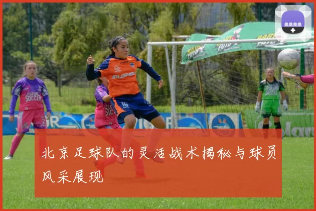 北京足球队的灵活战术揭秘与球员风采展现
