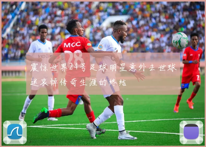 震惊世界24号足球明星意外去世球迷哀悼传奇生涯的终结
