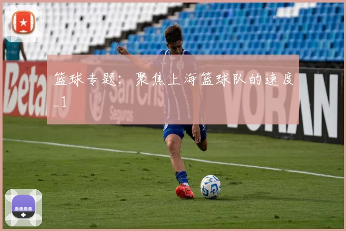 篮球专题：聚焦上海篮球队的速度_1