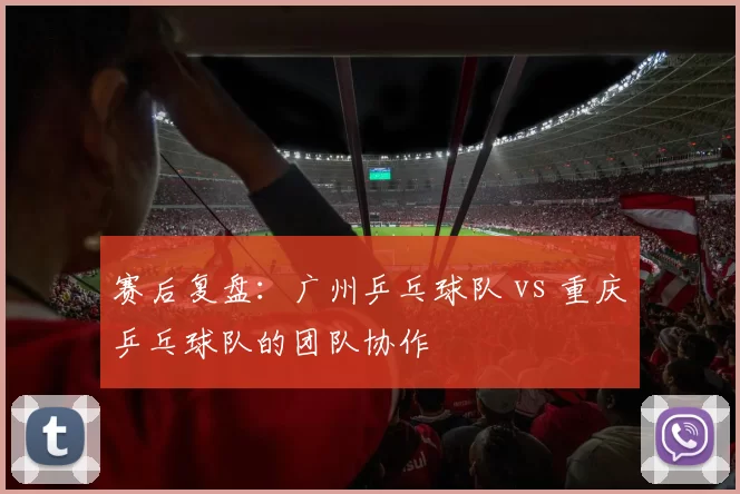 赛后复盘：广州乒乓球队 vs 重庆乒乓球队的团队协作