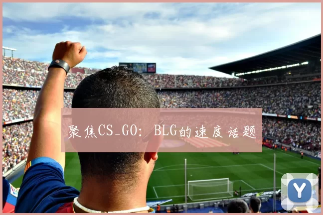 聚焦CS_GO：BLG的速度话题