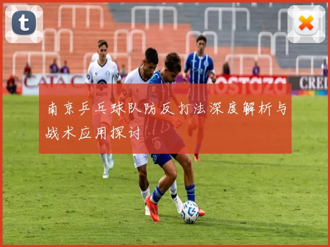 南京乒乓球队防反打法深度解析与战术应用探讨