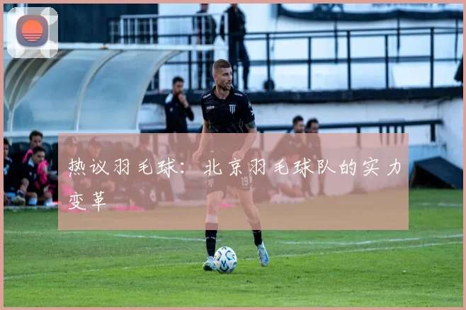 热议羽毛球：北京羽毛球队的实力变革