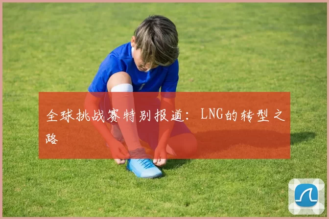 全球挑战赛特别报道：LNG的转型之路