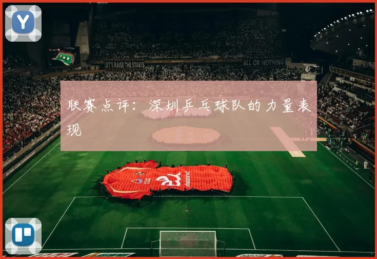 联赛点评：深圳乒乓球队的力量表现