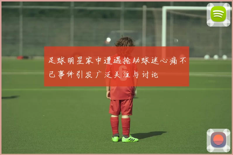 足球明星家中遭遇抢劫球迷心痛不已事件引发广泛关注与讨论