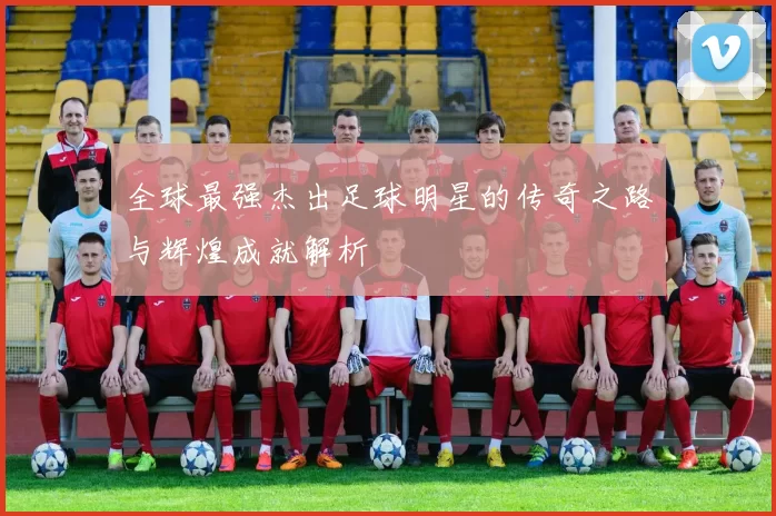 全球最强杰出足球明星的传奇之路与辉煌成就解析