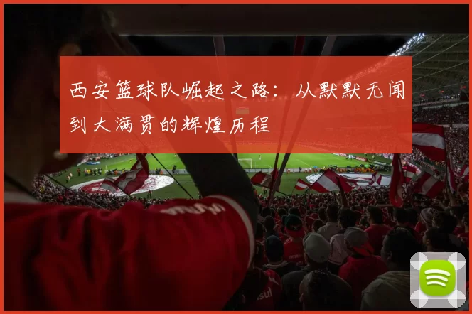 西安篮球队崛起之路：从默默无闻到大满贯的辉煌历程