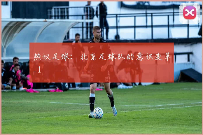 热议足球：北京足球队的意识变革_1