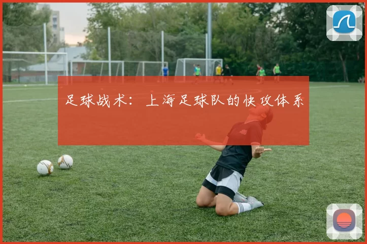 足球战术：上海足球队的快攻体系