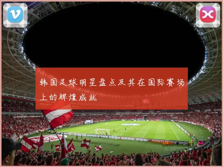 韩国足球明星盘点及其在国际赛场上的辉煌成就