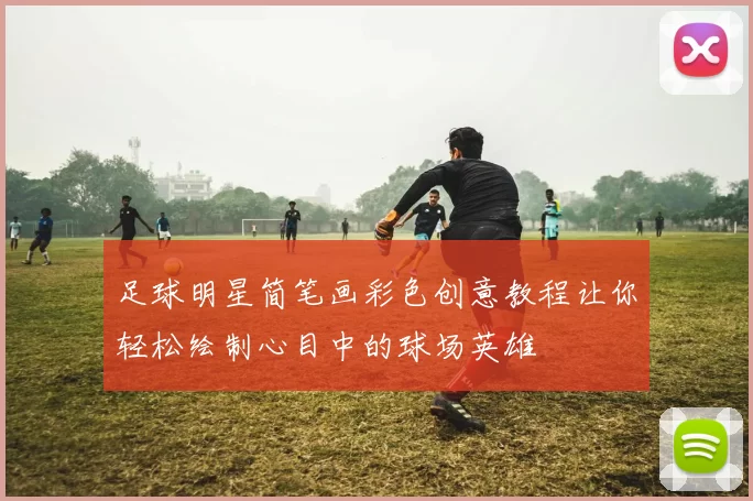 足球明星简笔画彩色创意教程让你轻松绘制心目中的球场英雄