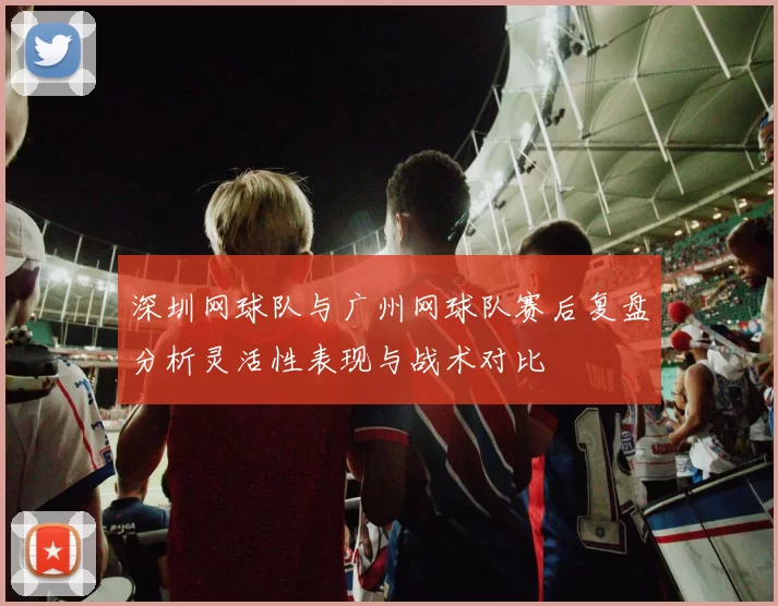 深圳网球队与广州网球队赛后复盘分析灵活性表现与战术对比