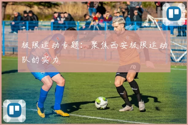 极限运动专题：聚焦西安极限运动队的实力