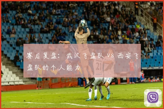 赛后复盘：武汉飞盘队 vs 西安飞盘队的个人能力